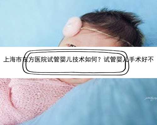 上海市东方医院试管婴儿技术如何？试管婴儿手术好
