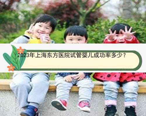 2023年上海东方医院试管婴儿成功率多少？