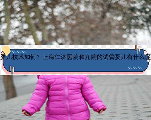 试管婴儿技术如何？上海仁济医院和九院的试管婴儿